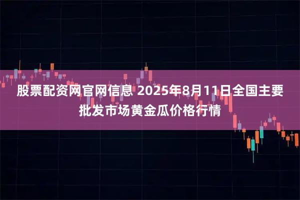 股票配资网官网信息 2025年8月11日全国主要批发市场黄金瓜价格行情