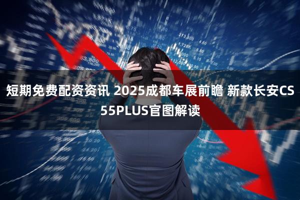 短期免费配资资讯 2025成都车展前瞻 新款长安CS55PLUS官图解读