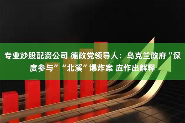 专业炒股配资公司 德政党领导人：乌克兰政府“深度参与”“北溪”爆炸案 应作出解释