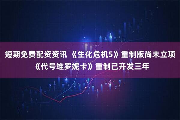 短期免费配资资讯 《生化危机5》重制版尚未立项 《代号维罗妮卡》重制已开发三年