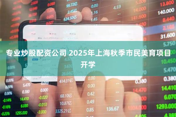 专业炒股配资公司 2025年上海秋季市民美育项目开学