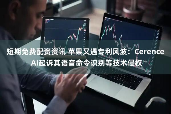 短期免费配资资讯 苹果又遇专利风波：Cerence AI起诉其语音命令识别等技术侵权