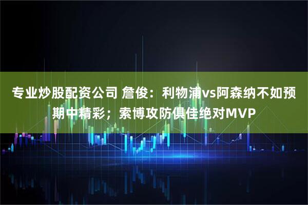 专业炒股配资公司 詹俊：利物浦vs阿森纳不如预期中精彩；索博攻防俱佳绝对MVP