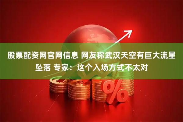 股票配资网官网信息 网友称武汉天空有巨大流星坠落 专家：这个入场方式不太对
