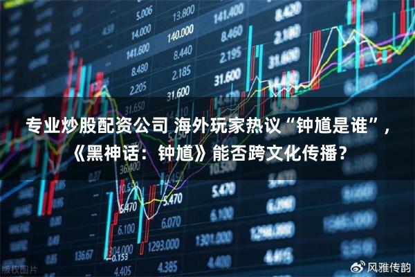 专业炒股配资公司 海外玩家热议“钟馗是谁”，《黑神话：钟馗》能否跨文化传播？