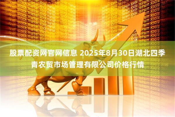股票配资网官网信息 2025年8月30日湖北四季青农贸市场管理有限公司价格行情