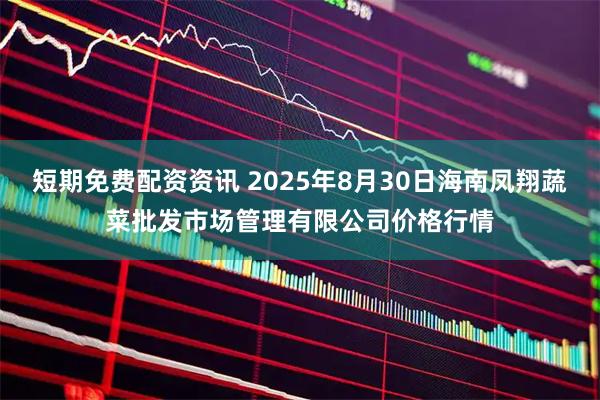 短期免费配资资讯 2025年8月30日海南凤翔蔬菜批发市场管理有限公司价格行情