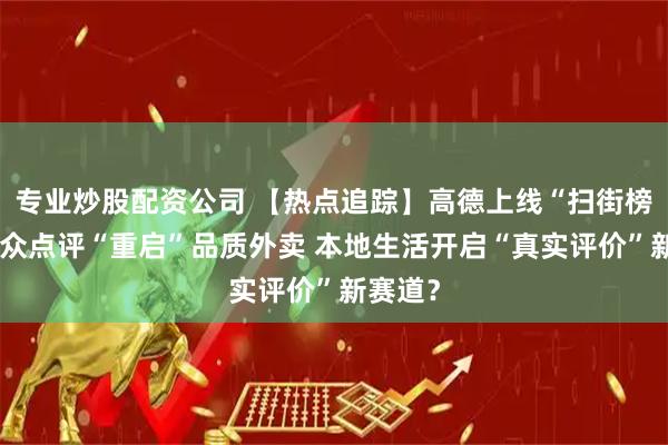 专业炒股配资公司 【热点追踪】高德上线“扫街榜”、大众点评“重启”品质外卖 本地生活开启“真实评价”新赛道？