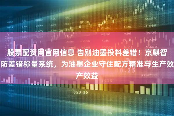 股票配资网官网信息 告别油墨投料差错！京麒智能防差错称量系统，为油墨企业守住配方精准与生产效益