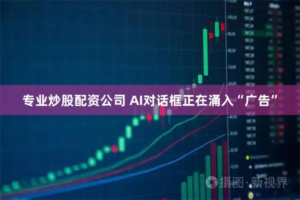 专业炒股配资公司 AI对话框正在涌入“广告”