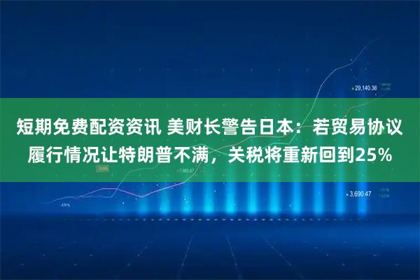 短期免费配资资讯 美财长警告日本：若贸易协议履行情况让特朗普不满，关税将重新回到25%