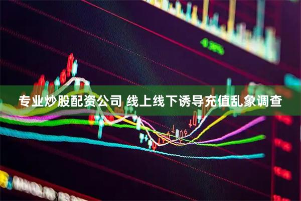 专业炒股配资公司 线上线下诱导充值乱象调查