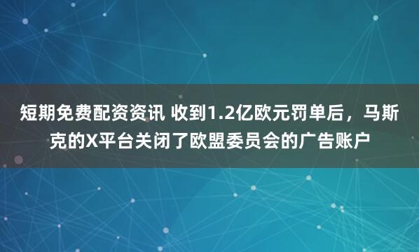 短期免费配资资讯 收到1.2亿欧元罚单后，马斯克的X平台关闭了欧盟委员会的广告账户