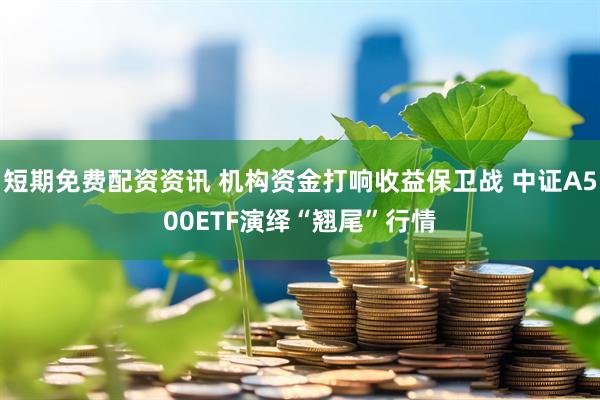 短期免费配资资讯 机构资金打响收益保卫战 中证A500ETF演绎“翘尾”行情
