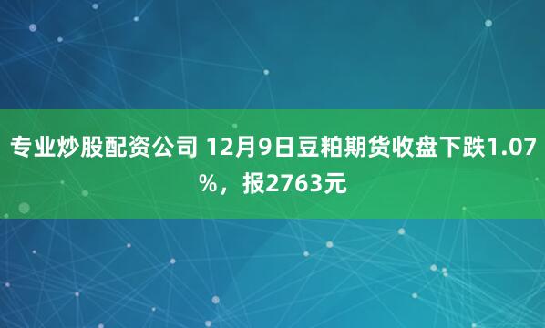 专业炒股配资公司 12月9日豆粕期货收盘下跌1.07%，报2763元