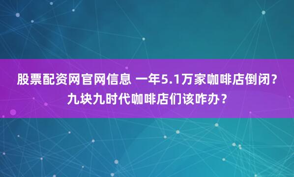 股票配资网官网信息 一年5.1万家咖啡店倒闭？九块九时代咖啡店们该咋办？