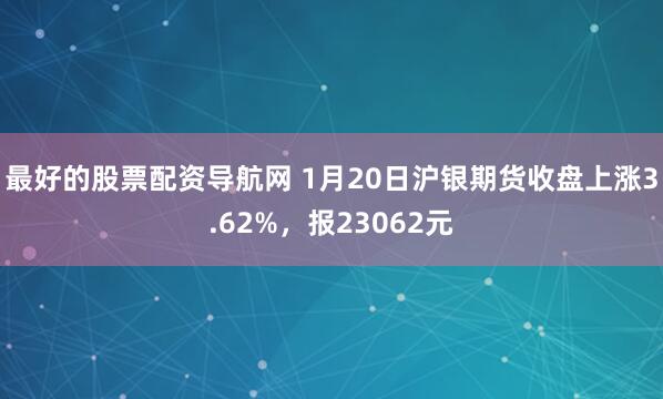 最好的股票配资导航网 1月20日沪银期货收盘上涨3.62%，报23062元