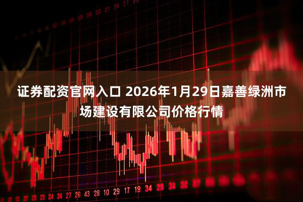 证券配资官网入口 2026年1月29日嘉善绿洲市场建设有限公司价格行情