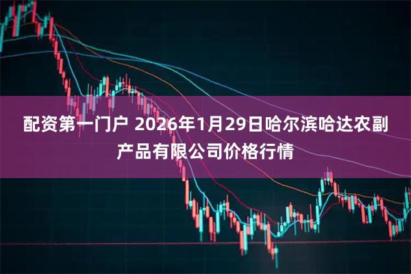 配资第一门户 2026年1月29日哈尔滨哈达农副产品有限公司价格行情