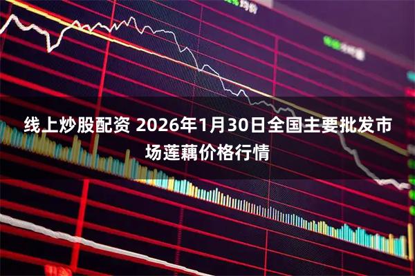 线上炒股配资 2026年1月30日全国主要批发市场莲藕价格行情