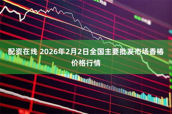 配资在线 2026年2月2日全国主要批发市场香椿价格行情