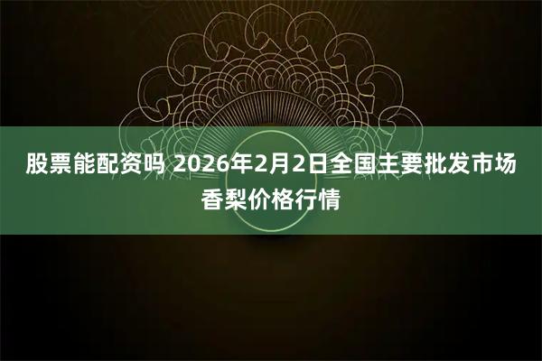 股票能配资吗 2026年2月2日全国主要批发市场香梨价格行情