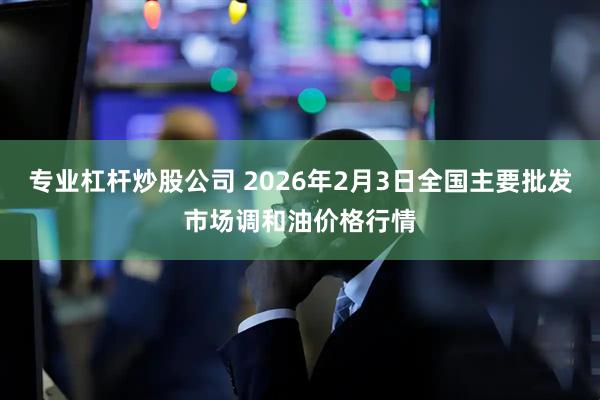 专业杠杆炒股公司 2026年2月3日全国主要批发市场调和油价格行情
