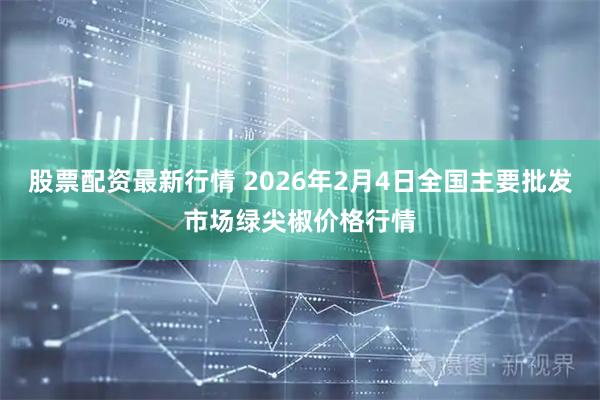 股票配资最新行情 2026年2月4日全国主要批发市场绿尖椒价格行情