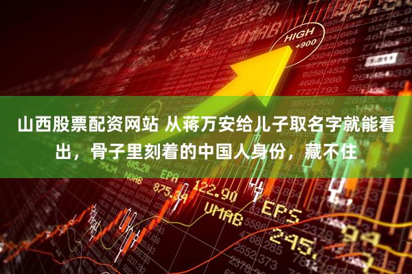 山西股票配资网站 从蒋万安给儿子取名字就能看出，骨子里刻着的中国人身份，藏不住