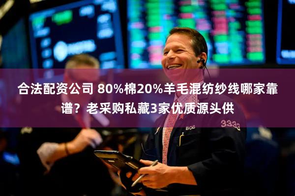 合法配资公司 80%棉20%羊毛混纺纱线哪家靠谱？老采购私藏3家优质源头供