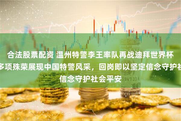 合法股票配资 温州特警李王率队再战迪拜世界杯，斩获多项殊荣展现中国特警风采，回岗即以坚定信念守护社会平安