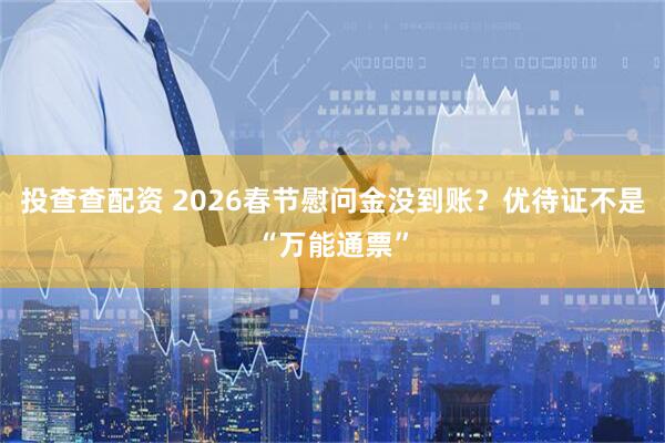 投查查配资 2026春节慰问金没到账？优待证不是“万能通票”