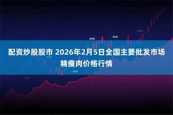 配资炒股股市 2026年2月5日全国主要批发市场精瘦肉价格行情