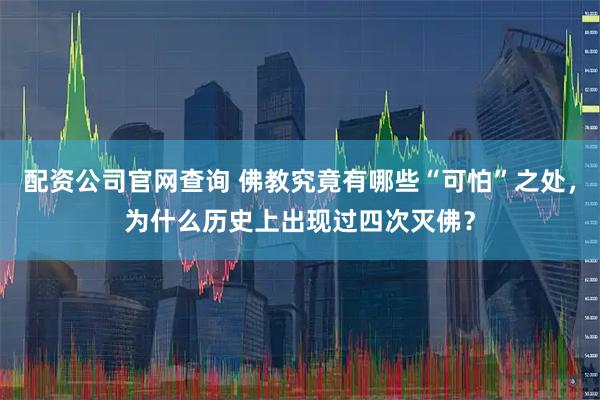 配资公司官网查询 佛教究竟有哪些“可怕”之处，为什么历史上出现过四次灭佛？