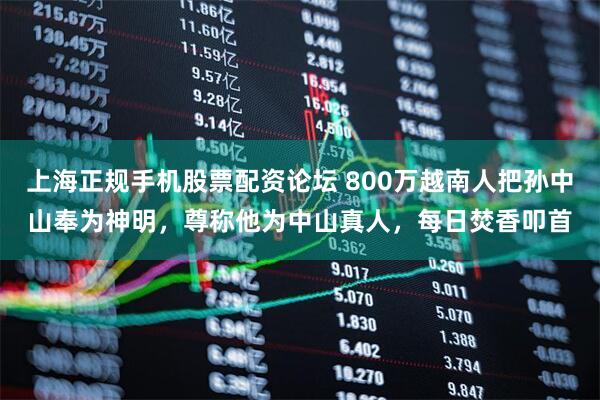 上海正规手机股票配资论坛 800万越南人把孙中山奉为神明，尊称他为中山真人，每日焚香叩首