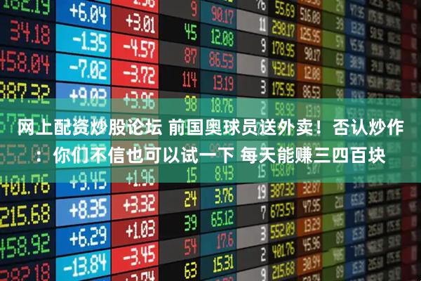 网上配资炒股论坛 前国奥球员送外卖！否认炒作：你们不信也可以试一下 每天能赚三四百块