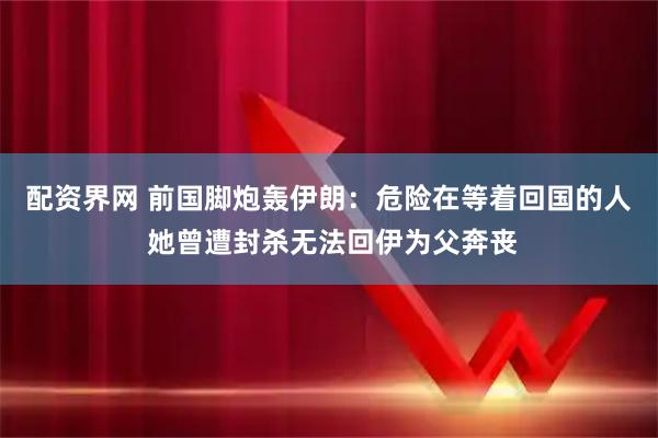 配资界网 前国脚炮轰伊朗：危险在等着回国的人 她曾遭封杀无法回伊为父奔丧
