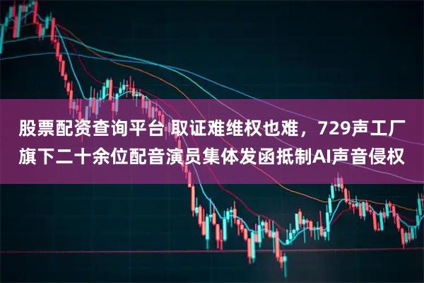 股票配资查询平台 取证难维权也难，729声工厂旗下二十余位配音演员集体发函抵制AI声音侵权