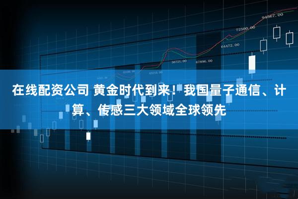 在线配资公司 黄金时代到来！我国量子通信、计算、传感三大领域全球领先