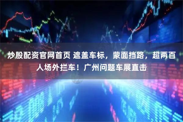 炒股配资官网首页 遮盖车标，蒙面挡路，超两百人场外拦车！广州问题车展直击