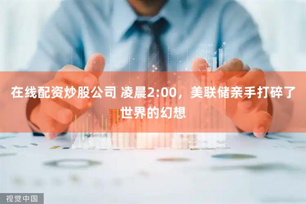 在线配资炒股公司 凌晨2:00，美联储亲手打碎了世界的幻想