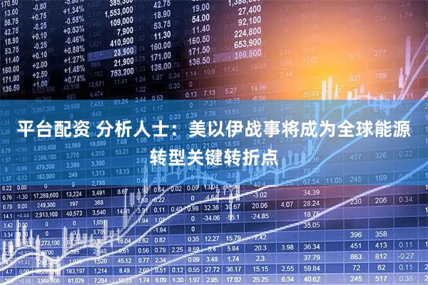 平台配资 分析人士：美以伊战事将成为全球能源转型关键转折点