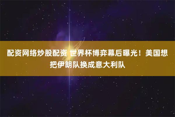 配资网络炒股配资 世界杯博弈幕后曝光！美国想把伊朗队换成意大利队