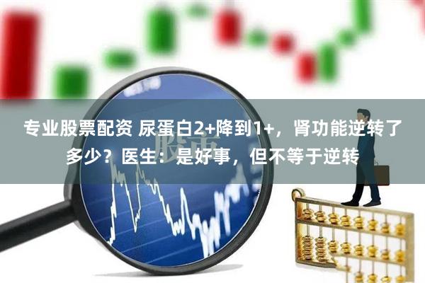 专业股票配资 尿蛋白2+降到1+，肾功能逆转了多少？医生：是好事，但不等于逆转